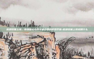 底部放量上涨，市场信心与投资者心理的微妙平衡-底部放量上涨说明什么