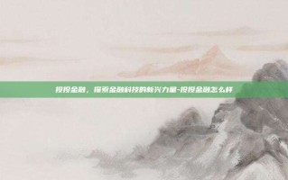 投投金融，探索金融科技的新兴力量-投投金融怎么样