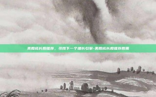 美股成长股推荐，寻找下一个增长引擎-美股成长股推荐股票