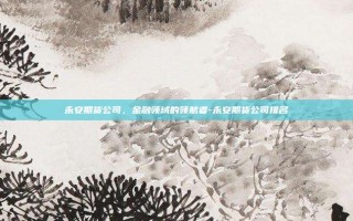永安期货公司，金融领域的领航者-永安期货公司排名