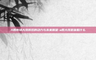 A股市场大涨背后的动力与未来展望-a股大涨意味着什么