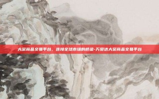 大宗商品交易平台，连接全球市场的桥梁-万贸达大宗商品交易平台