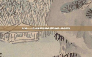 创盛——在变革的浪潮中乘风破浪-创盛股份