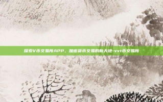 探索V币交易所APP，加密货币交易的新天地-vvt币交易所