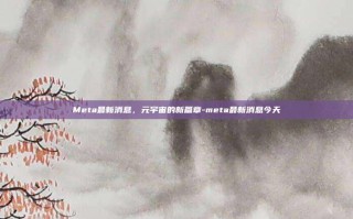 Meta最新消息，元宇宙的新篇章-meta最新消息今天