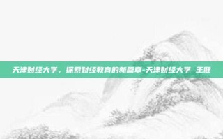 天津财经大学，探索财经教育的新篇章-天津财经大学 王健