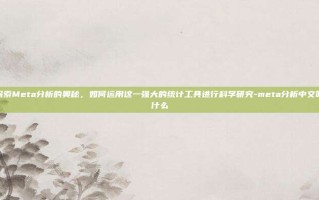 探索Meta分析的奥秘，如何运用这一强大的统计工具进行科学研究-meta分析中文叫什么