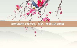 探索瑞波币交易平台，安全、便捷与未来展望-