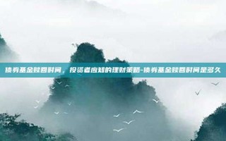 债券基金赎回时间，投资者应知的理财策略-债券基金赎回时间是多久