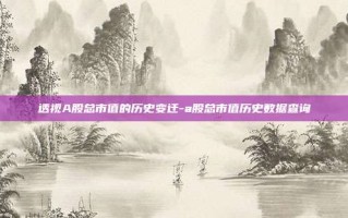 透视A股总市值的历史变迁-a股总市值历史数据查询