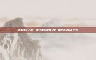 美股电汇入金，投资者的便捷之选-美股入金购汇用途