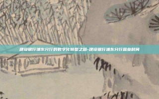 建设银行浦东分行的数字化转型之路-建设银行浦东分行营业时间