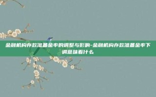 金融机构存款准备金率的调整与影响-金融机构存款准备金率下调意味着什么