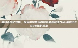 莱特币挖矿软件，探索加密货币的绿色能源解决方案-莱特币2026挖矿成本