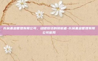长城基金管理有限公司，稳健投资的领航者-长城基金管理有限公司官网
