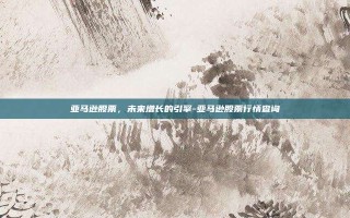 亚马逊股票，未来增长的引擎-亚马逊股票行情查询