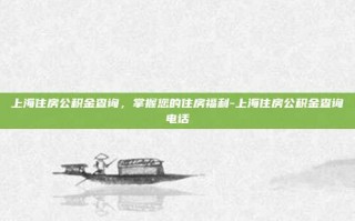 上海住房公积金查询，掌握您的住房福利-上海住房公积金查询电话