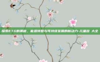 探索ETG的奥秘，能源转型与可持续发展的新动力-儿童故亊大全