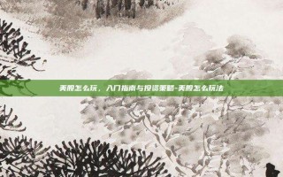 美股怎么玩，入门指南与投资策略-美股怎么玩法