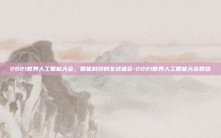 2021世界人工智能大会，智能科技的全球盛会-2021世界人工智能大会回放