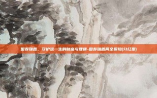 国寿瑞鑫，守护您一生的财富与健康-国寿瑞鑫两全保险(分红型)