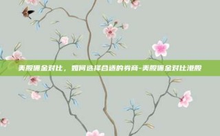 美股佣金对比，如何选择合适的券商-美股佣金对比港股