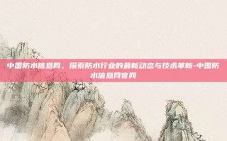 中国防水信息网，探索防水行业的最新动态与技术革新-中国防水信息网官网