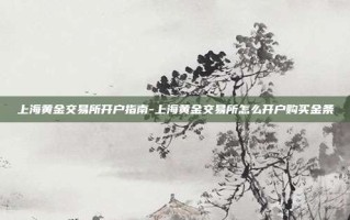 上海黄金交易所开户指南-上海黄金交易所怎么开户购买金条