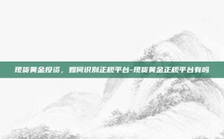 现货黄金投资，如何识别正规平台-现货黄金正规平台有吗