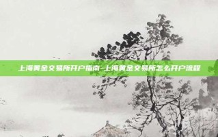 上海黄金交易所开户指南-上海黄金交易所怎么开户流程