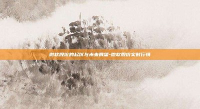 微软股价的起伏与未来展望-微软股价实时行情