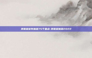 美联储宣布加息75个基点-美联储加息2022