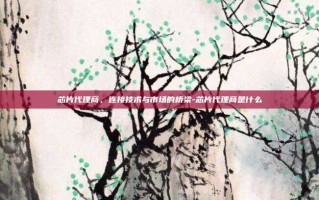 芯片代理商，连接技术与市场的桥梁-芯片代理商是什么