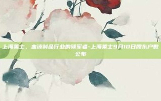 上海莱士，血液制品行业的领军者-上海莱士9月10日股东户数公布