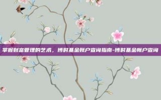 掌握财富管理的艺术，博时基金账户查询指南-博时基金帐户查询