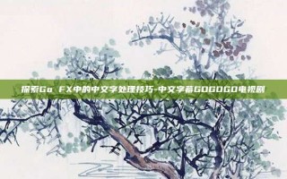 探索Go FX中的中文字处理技巧-中文字幕GOGOGO电视剧