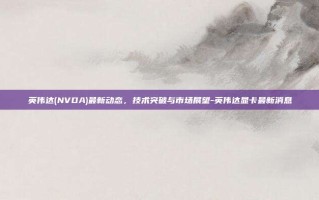 英伟达(NVDA)最新动态，技术突破与市场展望-英伟达显卡最新消息