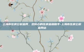上海市住房公积金网，您贴心的住房金融助手-上海市住房公积金网站