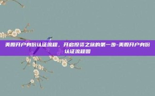 美股开户身份认证流程，开启投资之旅的第一步-美股开户身份认证流程图