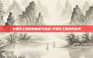 中国化工原料的崛起与挑战-中国化工原料网官网
