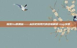 探索Itz的奥秘——从历史到现代的多维解读-itzy女团