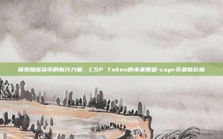 探索加密货币的新兴力量，CSP Token的未来展望-cspr币最新价格