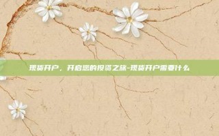 现货开户，开启您的投资之旅-现货开户需要什么