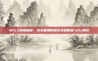 NFLX财报解析，投资者如何解读关键数据-nflx股价