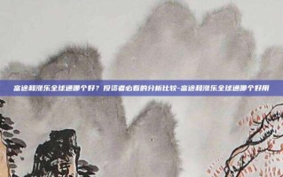 富途和涨乐全球通哪个好？投资者必看的分析比较-富途和涨乐全球通哪个好用