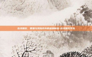 在线借款，便捷与风险并存的金融新宠-在线借款平台