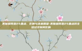 美联储降息25基点，影响与未来展望-美联储降息25基点对全球经济有何影响