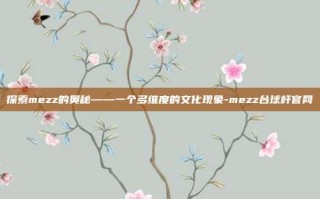 探索mezz的奥秘——一个多维度的文化现象-mezz台球杆官网