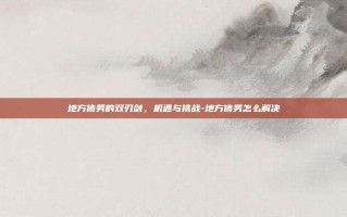 地方债务的双刃剑，机遇与挑战-地方债务怎么解决
