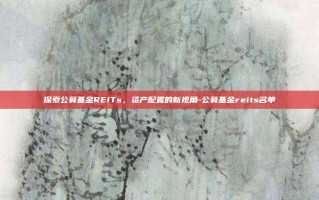 探索公募基金REITs，资产配置的新视角-公募基金reits名单